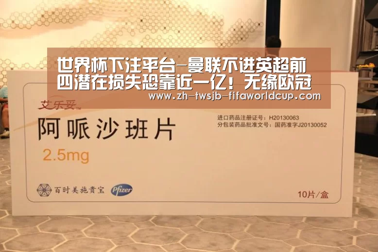 世界杯下注平台-曼联不进英超前四潜在损失恐靠近一亿!无缘欧冠影响不只奖金淘汰(图2) 世界杯下注